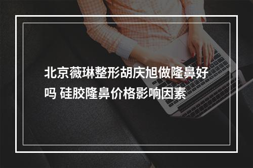 北京薇琳整形胡庆旭做隆鼻好吗 硅胶隆鼻价格影响因素