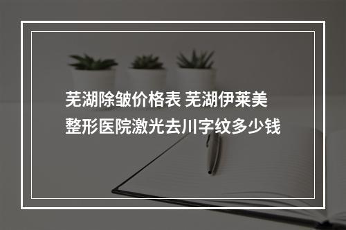 芜湖除皱价格表 芜湖伊莱美整形医院激光去川字纹多少钱