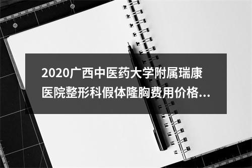 2020广西中医药大学附属瑞康医院整形科假体隆胸费用价格表|价目表-怎么样-靠谱吗-好不好