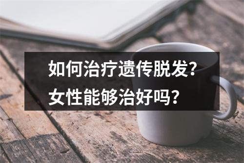 如何治疗遗传脱发？女性能够治好吗？