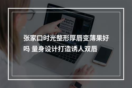 张家口时光整形厚唇变薄果好吗 量身设计打造诱人双唇