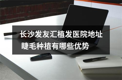 长沙发友汇植发医院地址 睫毛种植有哪些优势