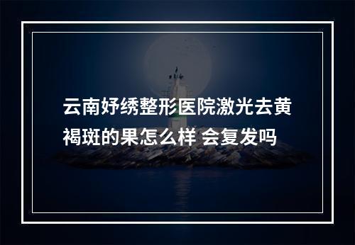 云南妤绣整形医院激光去黄褐斑的果怎么样 会复发吗