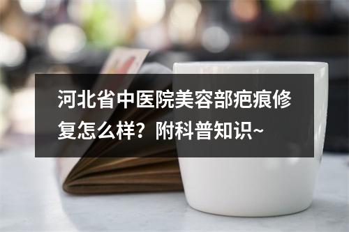 河北省中医院美容部疤痕修复怎么样？附科普知识~