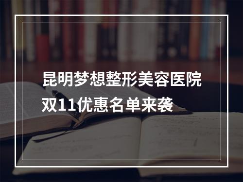 昆明梦想整形美容医院双11优惠名单来袭