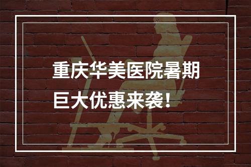 重庆华美医院暑期巨大优惠来袭！