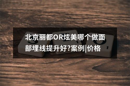 北京丽都OR炫美哪个做面部埋线提升好?案例|价格