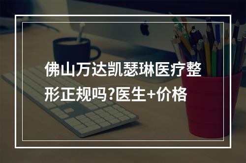 佛山万达凯瑟琳医疗整形正规吗?医生+价格