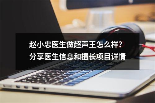 赵小忠医生做超声王怎么样？分享医生信息和擅长项目详情