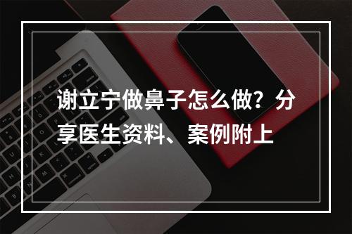 谢立宁做鼻子怎么做？分享医生资料、案例附上