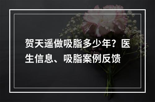 贺天遥做吸脂多少年？医生信息、吸脂案例反馈