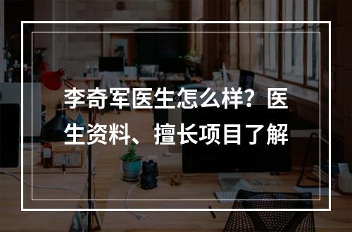 李奇军医生怎么样？医生资料、擅长项目了解