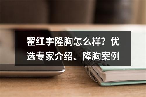 翟红宇隆胸怎么样？优选专家介绍、隆胸案例