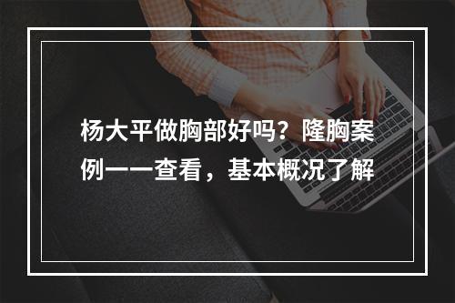 杨大平做胸部好吗？隆胸案例一一查看，基本概况了解