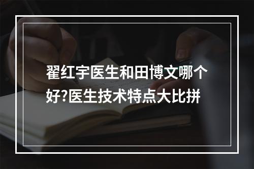 翟红宇医生和田博文哪个好?医生技术特点大比拼