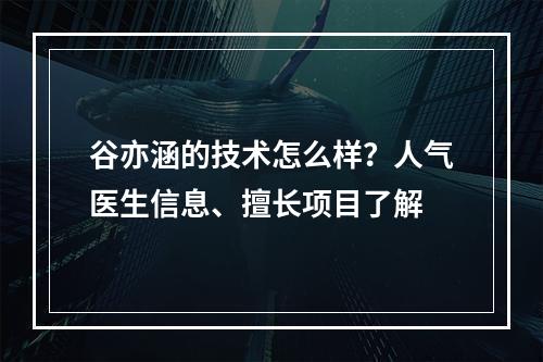 谷亦涵的技术怎么样？人气医生信息、擅长项目了解