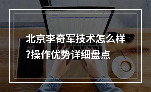 北京李奇军技术怎么样?操作优势详细盘点