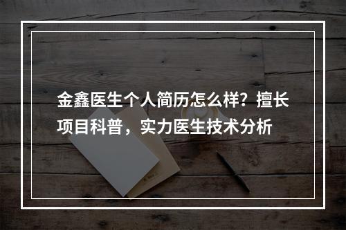 金鑫医生个人简历怎么样？擅长项目科普，实力医生技术分析