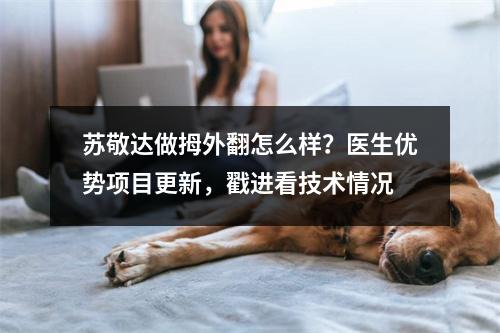 苏敬达做拇外翻怎么样？医生优势项目更新，戳进看技术情况