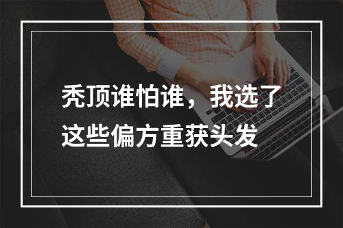 秃顶谁怕谁，我选了这些偏方重获头发