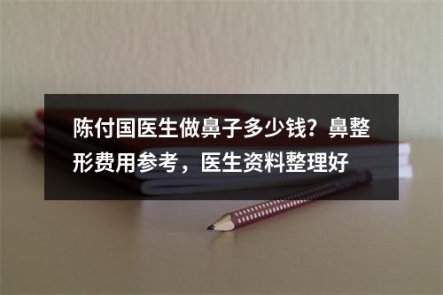 陈付国医生做鼻子多少钱？鼻整形费用参考，医生资料整理好