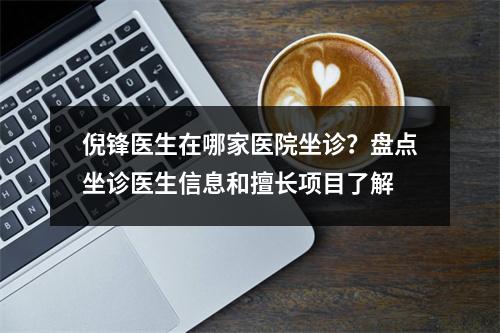 倪锋医生在哪家医院坐诊？盘点坐诊医生信息和擅长项目了解