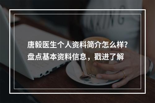 唐毅医生个人资料简介怎么样？盘点基本资料信息，戳进了解