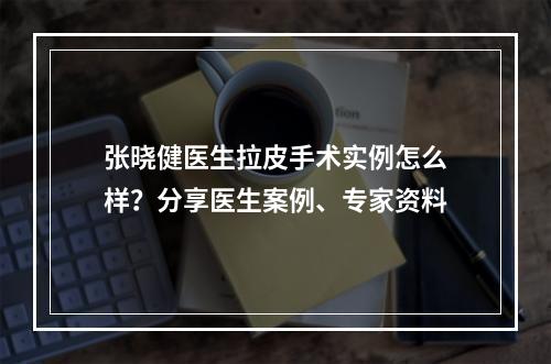 张晓健医生拉皮手术实例怎么样？分享医生案例、专家资料