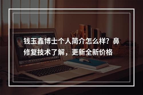 钱玉鑫博士个人简介怎么样？鼻修复技术了解，更新全新价格