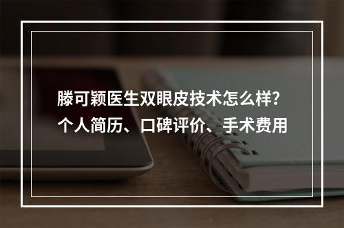 滕可颖医生双眼皮技术怎么样？个人简历、口碑评价、手术费用