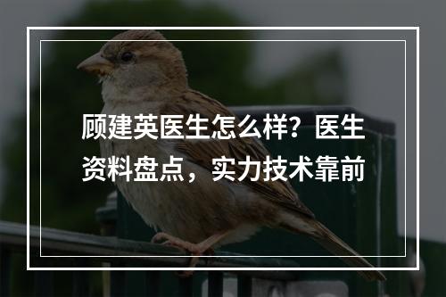 顾建英医生怎么样？医生资料盘点，实力技术靠前