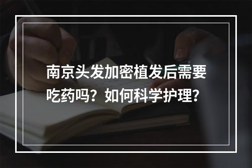 南京头发加密植发后需要吃药吗？如何科学护理？