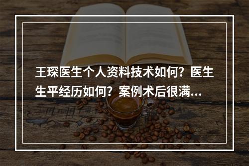 王琛医生个人资料技术如何？医生生平经历如何？案例术后很满意