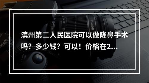 滨州第二人民医院可以做隆鼻手术吗？多少钱？可以！价格在20000元左右起