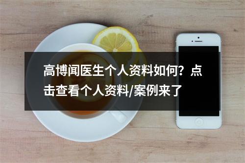 高博闻医生个人资料如何？点击查看个人资料/案例来了