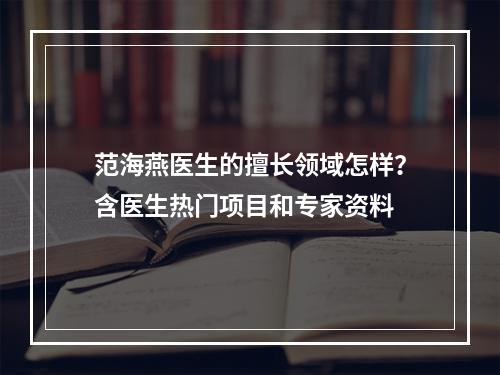 范海燕医生的擅长领域怎样？含医生热门项目和专家资料