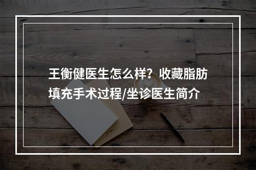 王衡健医生怎么样？收藏脂肪填充手术过程/坐诊医生简介