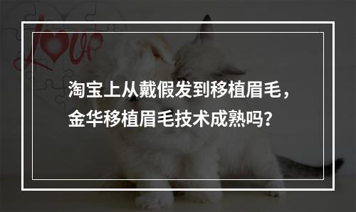 淘宝上从戴假发到移植眉毛，金华移植眉毛技术成熟吗？