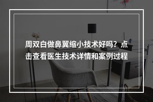 周双白做鼻翼缩小技术好吗？点击查看医生技术详情和案例过程