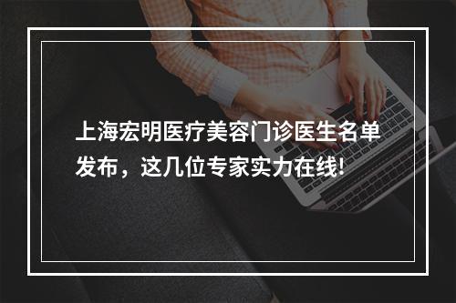 上海宏明医疗美容门诊医生名单发布，这几位专家实力在线!