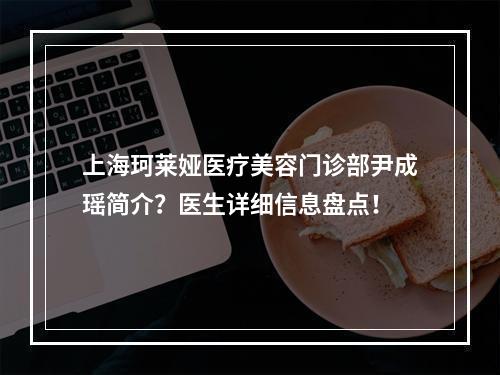 上海珂莱娅医疗美容门诊部尹成瑶简介？医生详细信息盘点！