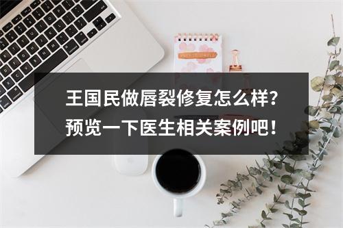 王国民做唇裂修复怎么样？预览一下医生相关案例吧！