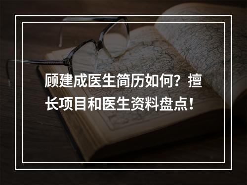 顾建成医生简历如何？擅长项目和医生资料盘点！