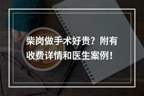 柴岗做手术好贵？附有收费详情和医生案例！