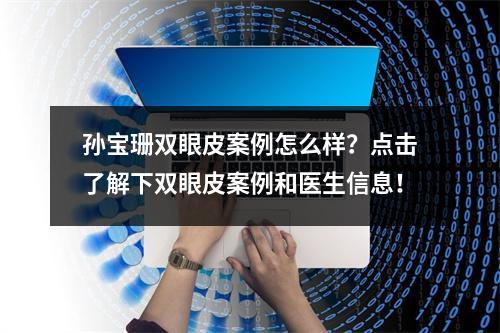 孙宝珊双眼皮案例怎么样？点击了解下双眼皮案例和医生信息！