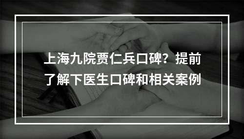 上海九院贾仁兵口碑？提前了解下医生口碑和相关案例