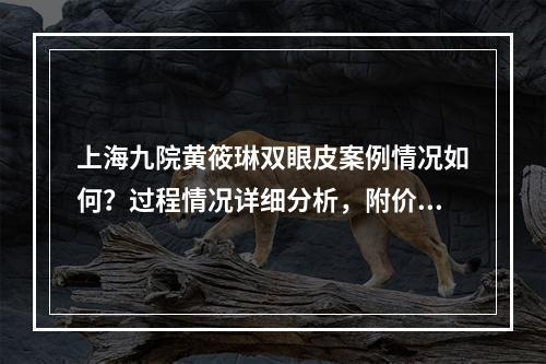 上海九院黄筱琳双眼皮案例情况如何？过程情况详细分析，附价格了解！