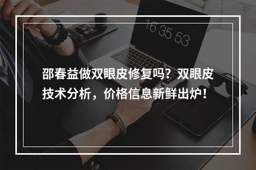 邵春益做双眼皮修复吗？双眼皮技术分析，价格信息新鲜出炉！