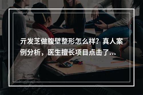 亓发芝做腹壁整形怎么样？真人案例分析，医生擅长项目点击了解！