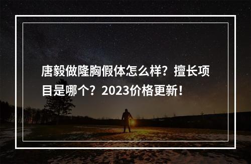 唐毅做隆胸假体怎么样？擅长项目是哪个？2023价格更新！